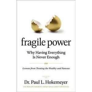Fragile Power: Why Having Everything Is Never Enough; Lessons from Treating the Wealthy and Famous, Paperback - Paul L. Hokemeyer imagine