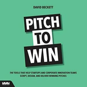 Pitch to Win: The Tools That Help Startups and Corporate Innovation Teams Script, Design, and Deliver Winning Pitches, Paperback - David Beckett imagine