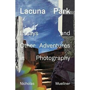 Lacuna Park: Essays and Other Adventures in Photography, Paperback - Nicholas Muellner imagine