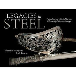 Legacies in Steel: Personalized and Historical German Military Edged Weapons 1800-1990, Hardcover - Hermann Hampe imagine