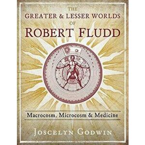 The Greater and Lesser Worlds of Robert Fludd: Macrocosm, Microcosm, and Medicine, Hardcover - Joscelyn Godwin imagine
