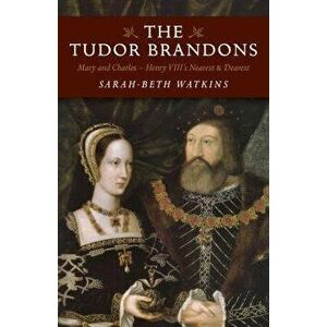 The Tudor Brandons: Mary and Charles - Henry VIII's Nearest & Dearest, Paperback - Sarah-Beth Watkins imagine