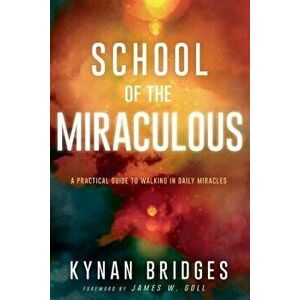 School of the Miraculous: A Practical Guide to Walking in Daily Miracles, Paperback - Kynan Bridges imagine