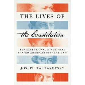 The Lives of the Constitution: Ten Exceptional Minds That Shaped America's Supreme Law, Paperback - Joseph Tartakovsky imagine