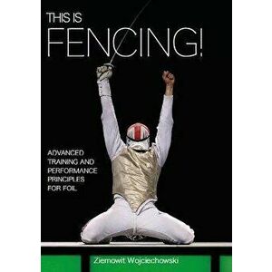 This Is Fencing!: Advanced Training and Performance Principles for Foil, Paperback - Ziemowit Wojciechowski imagine