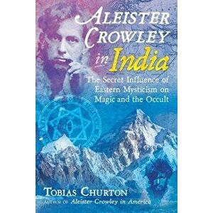Aleister Crowley in India: The Secret Influence of Eastern Mysticism on Magic and the Occult, Hardcover - Tobias Churton imagine