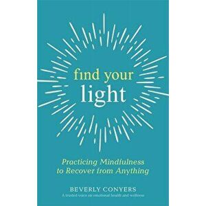 Find Your Light: Practicing Mindfulness to Recover from Anything, Paperback - Beverly Conyers imagine