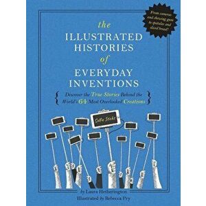 The Illustrated Histories of Everyday Inventions: Discover the True Stories Behind the World's 64 Most Overlooked Objects, Hardcover - Laura Hethering imagine