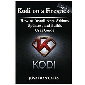 Kodi on a Firestick How to Install App, Addons, Updates, and Builds User Guide, Paperback - Jonathan Gates imagine