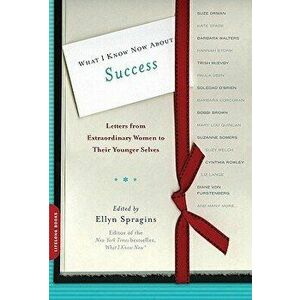 What I Know Now about Success: Letters from Extraordinary Women to Their Younger Selves, Paperback - Ellyn Spragins imagine
