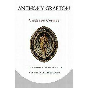 Cardano's Cosmos: The Worlds and Works of a Renaissance Astrologer, Paperback - Anthony Grafton imagine