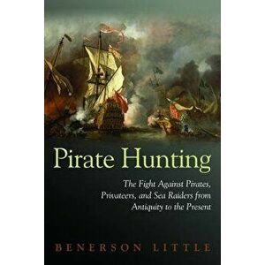 Pirate Hunting: The Fight Against Pirates, Privateers, and Sea Raiders from Antiquity to the Present, Hardcover - Benerson Little imagine