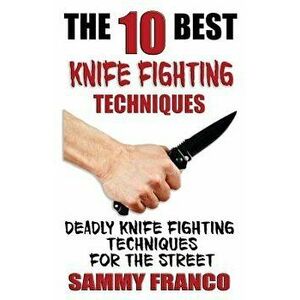 The 10 Best Knife Fighting Techniques: Deadly Knife Fighting Techniques for the Street, Paperback - Sammy Franco imagine