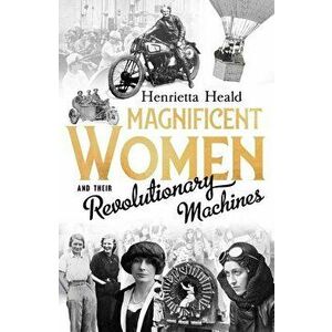 Magnificent Women and Their Revolutionary Machines, Hardcover - Henrietta Heald imagine
