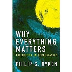 Why Everything Matters: The Gospel in Ecclesiastes, Paperback - Philip G. Ryken imagine