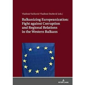 Balkanizing Europeanization: Fight Against Corruption and Regional Relations in the Western Balkans, Hardcover - Vladimir Vuckovic imagine