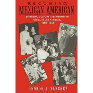 Becoming Mexican American: Ethnicity, Culture, and Identity in Chicano Los Angeles, 1900-1945, Paperback - George J. Sanchez imagine