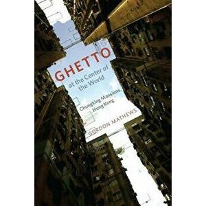 Ghetto at the Center of the World: Chungking Mansions, Hong Kong, Paperback - Gordon Mathews imagine