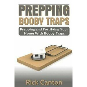 Prepping: Booby Traps Prepping and Fortifying Your Home with Booby Traps, Paperback - Rick Canton imagine