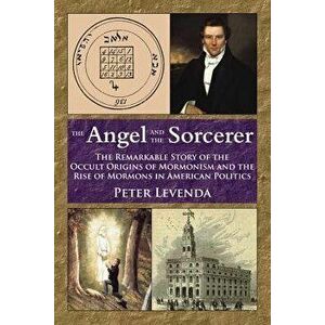 The Angel and the Sorcerer: The Remarkable Story of the Occult Origins of Mormonism and the Rise of Mormons in American Politics, Paperback - Peter Le imagine