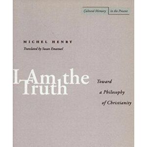 I Am the Truth: Toward a Philosophy of Christianity, Paperback - Michel Henry imagine
