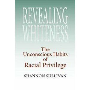 Revealing Whiteness: The Unconscious Habits of Racial Privilege, Paperback - Shannon Sullivan imagine
