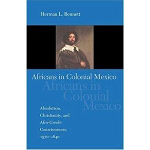 Africans in Colonial Mexico: Absolutism, Christianity, and Afro-Creole Consciousness, 1570-1640 - Herman L. Bennett imagine