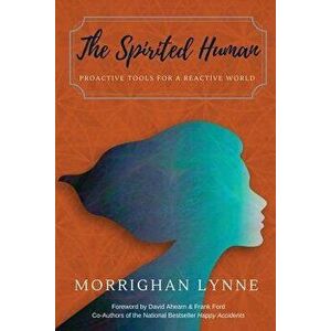 The Spirited Human: Proactive Tools for a Reactive World, Paperback - Morrighan Lynne imagine