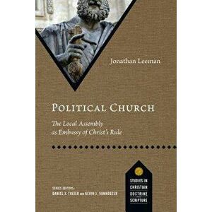 Political Church: The Local Assembly as Embassy of Christ's Rule, Paperback - Jonathan Leeman imagine