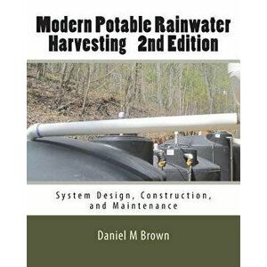 Modern Potable Rainwater Harvesting, 2nd Edition: System Design, Construction, and Maintenance, Paperback - Daniel M. Brown imagine