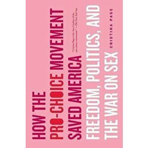 How the Pro-Choice Movement Saved America: Freedom, Politics, and the War on Sex, Paperback - Cristina Page imagine