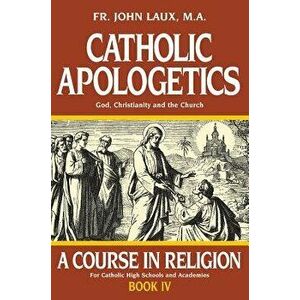 Catholic Apologetics: A Course in Religion - Book IV, Paperback - John Laux imagine
