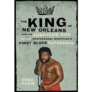 The King of New Orleans: How the Junkyard Dog Became Professional Wrestling's First Black Superhero, Paperback - Greg Klein imagine