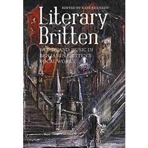 Literary Britten: Words and Music in Benjamin Britten's Vocal Works, Hardcover - Kate Kennedy imagine