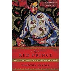 The Red Prince: The Secret Lives of a Habsburg Archduke, Paperback - Timothy Snyder imagine