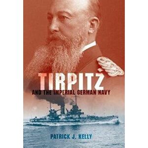Tirpitz and the Imperial German Navy, Hardcover - Patrick J. Kelly imagine