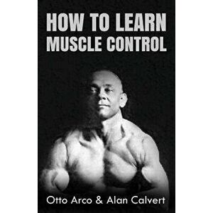 How to Learn Muscle Control, Paperback - Otto Arco imagine