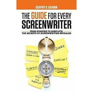 The Guide for Every Screenwriter: From Synopsis to Subplots: The Secrets of Screenwriting Revealed, Paperback - Geoffrey D. Calhoun imagine