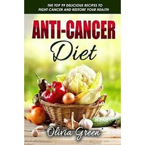 Anti-Cancer Diet: The Top 99 Delicious Recipes to Fight Cancer and Restore Your Health, Paperback - Olivia Green imagine