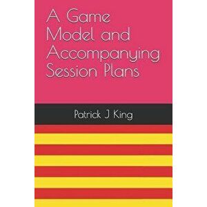 A Game Model and Accompanying Session Plans, Paperback - Patrick J. King imagine