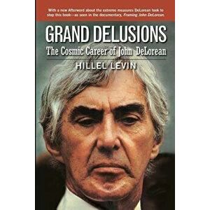 Grand Delusions: The Cosmic Career of John de Lorean (with Afterword), Paperback - Hillel Levin imagine