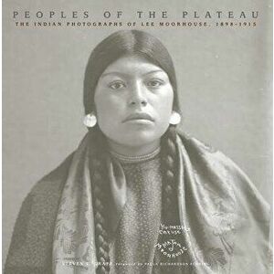 Peoples of the Plateau: The Indian Photographs of Lee Moorhouse, 1898-1915, Paperback - Steven L. Grafe imagine