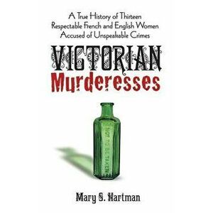 Victorian Murderesses: A True History of Thirteen Respectable French and English Women Accused of Unspeakable Crimes, Paperback - Mary S. Hartman imagine
