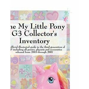 The My Little Pony G3 Collector's Inventory: An Unofficial Illustrated Guide to the Third Generation of Mlp Including All Ponies, Playsets and Accesso imagine