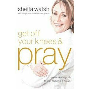 Get Off Your Knees and Pray, Paperback - Sheila Walsh imagine