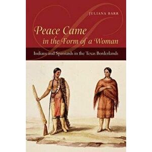 Peace Came in the Form of a Woman: Indians and Spaniards in the Texas Borderlands, Paperback - Juliana Barr imagine