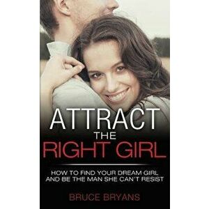 Attract the Right Girl: How to Find Your Dream Girl and Be the Man She Can't Resist, Paperback - Bruce Bryans imagine