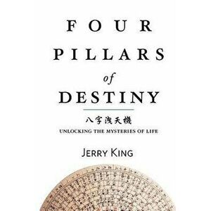 Four Pillars of Destiny: Unlocking the Mysteries of Life, Paperback - MR Jerry G. King imagine