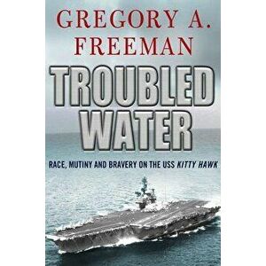 Troubled Water: Race, Mutiny, and Bravery on the USS Kitty Hawk, Paperback - Gregory A. Freeman imagine