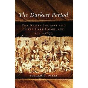 The Darkest Period: The Kanza Indians and Their Last Homeland, 1846-1873 - Ronald D. Parks imagine